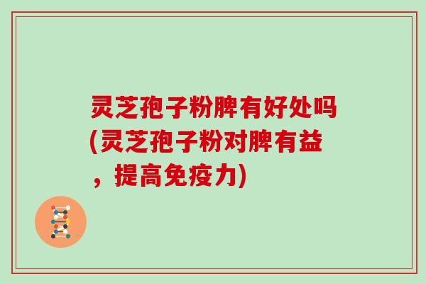 灵芝孢子粉脾有好处吗(灵芝孢子粉对脾有益，提高免疫力)