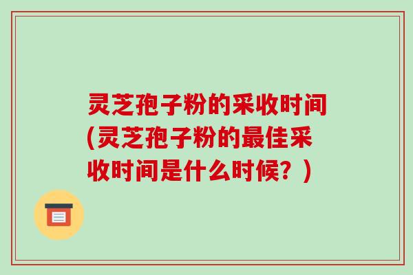 灵芝孢子粉的采收时间(灵芝孢子粉的佳采收时间是什么时候？)