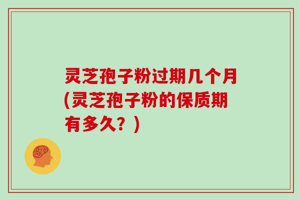 灵芝孢子粉过期几个月(灵芝孢子粉的保质期有多久？)