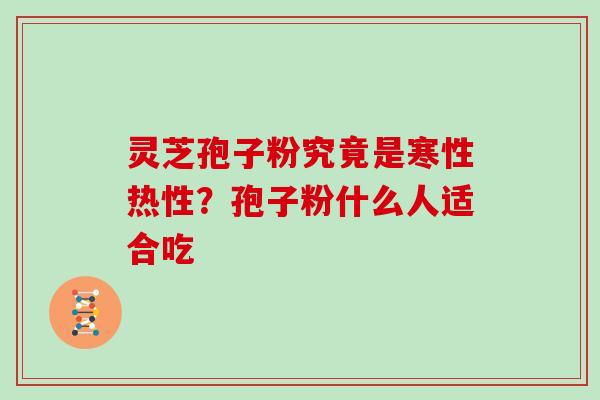 灵芝孢子粉究竟是寒性热性？孢子粉什么人适合吃