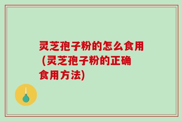 灵芝孢子粉的怎么食用 (灵芝孢子粉的正确食用方法)