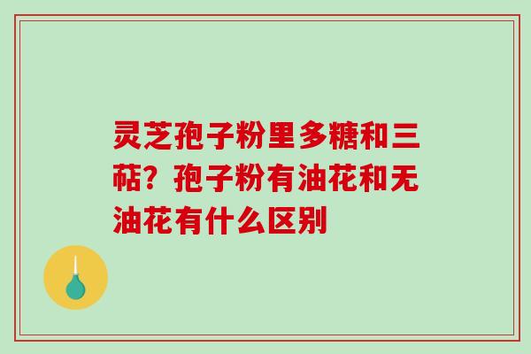 灵芝孢子粉里多糖和三萜？孢子粉有油花和无油花有什么区别