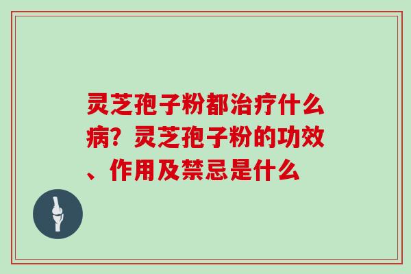 灵芝孢子粉都什么？灵芝孢子粉的功效、作用及禁忌是什么