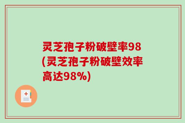 灵芝孢子粉破壁率98(灵芝孢子粉破壁效率高达98%)
