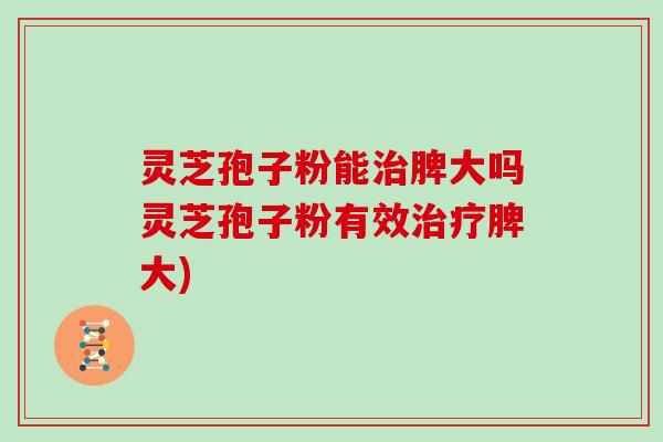 灵芝孢子粉能脾大吗灵芝孢子粉有效脾大)