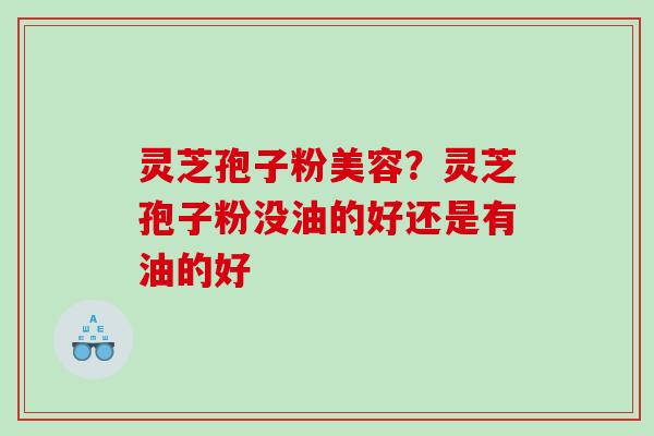 灵芝孢子粉美容？灵芝孢子粉没油的好还是有油的好