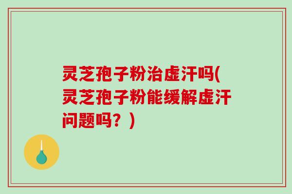 灵芝孢子粉虚汗吗(灵芝孢子粉能缓解虚汗问题吗？)