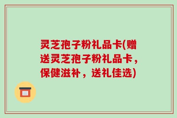 灵芝孢子粉礼品卡(赠送灵芝孢子粉礼品卡，保健滋补，送礼佳选)