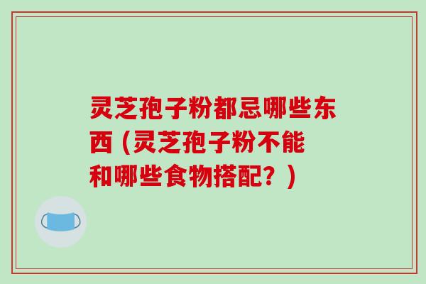 灵芝孢子粉都忌哪些东西 (灵芝孢子粉不能和哪些食物搭配？)