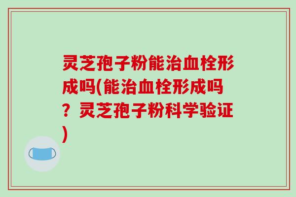 灵芝孢子粉能形成吗(能形成吗？灵芝孢子粉科学验证)