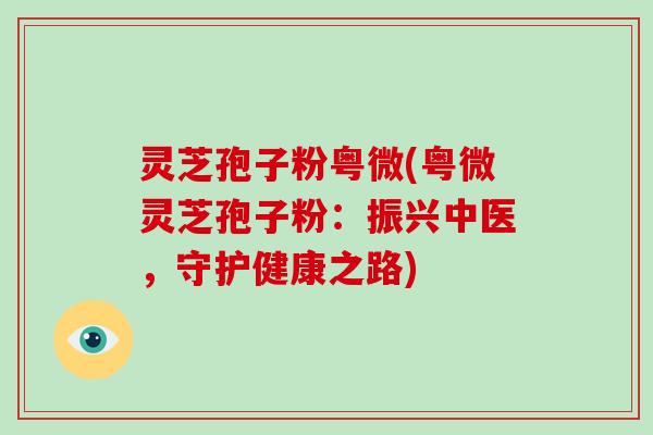 灵芝孢子粉粤微(粤微灵芝孢子粉：振兴中医，守护健康之路)