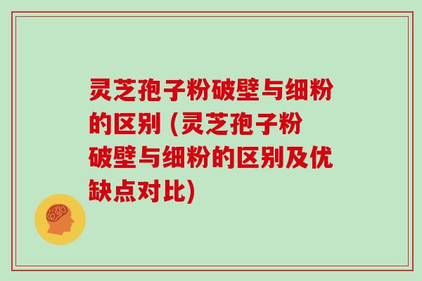 灵芝孢子粉破壁与细粉的区别 (灵芝孢子粉破壁与细粉的区别及优缺点对比)