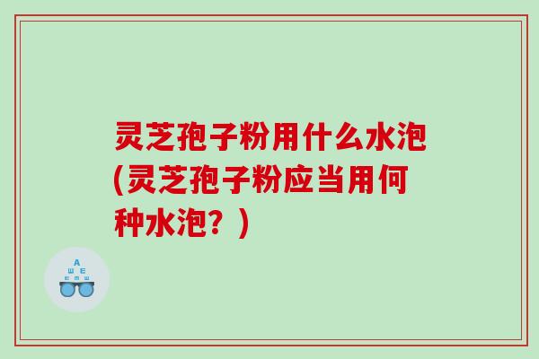 灵芝孢子粉用什么水泡(灵芝孢子粉应当用何种水泡？)