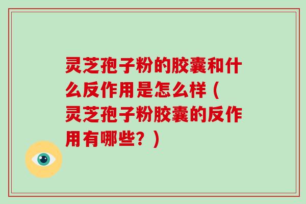 灵芝孢子粉的胶囊和什么反作用是怎么样 (灵芝孢子粉胶囊的反作用有哪些？)