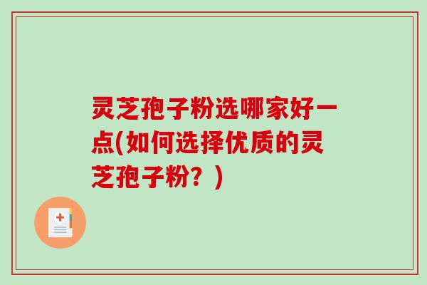 灵芝孢子粉选哪家好一点(如何选择优质的灵芝孢子粉？)