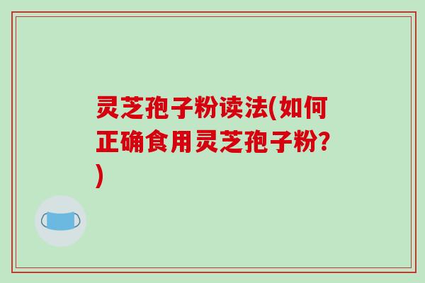 灵芝孢子粉读法(如何正确食用灵芝孢子粉？)