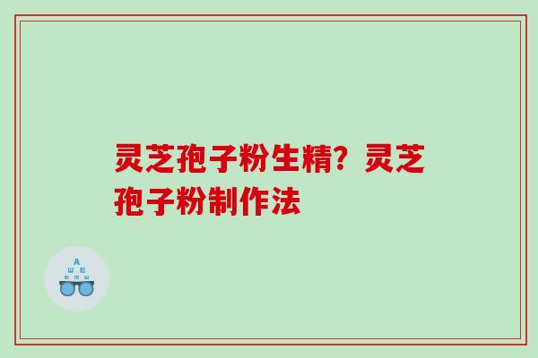 灵芝孢子粉生精？灵芝孢子粉制作法