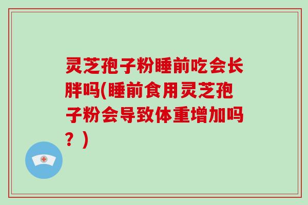 灵芝孢子粉睡前吃会长胖吗(睡前食用灵芝孢子粉会导致体重增加吗？)