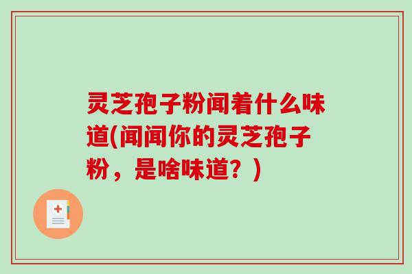 灵芝孢子粉闻着什么味道(闻闻你的灵芝孢子粉，是啥味道？)