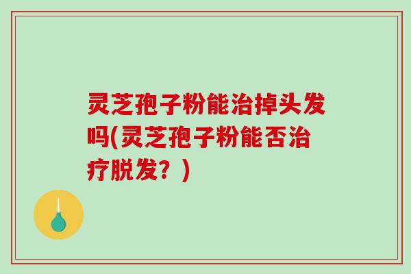 灵芝孢子粉能掉头发吗(灵芝孢子粉能否？)