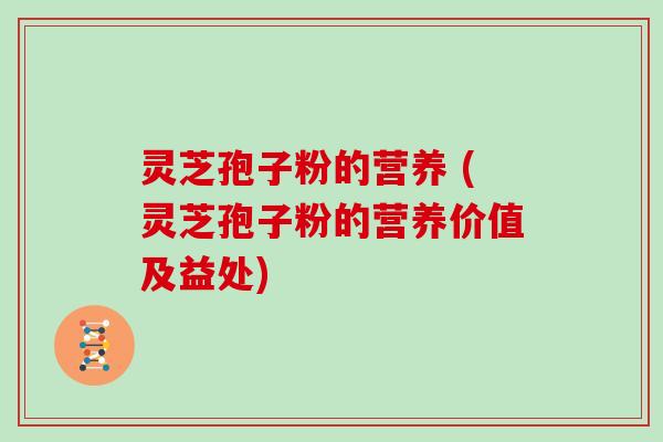 灵芝孢子粉的营养 (灵芝孢子粉的营养价值及益处)