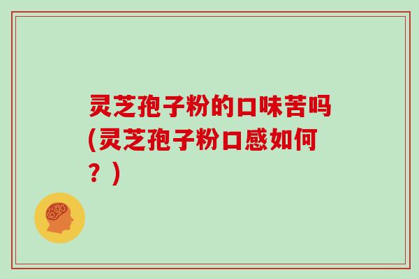 灵芝孢子粉的口味苦吗(灵芝孢子粉口感如何？)