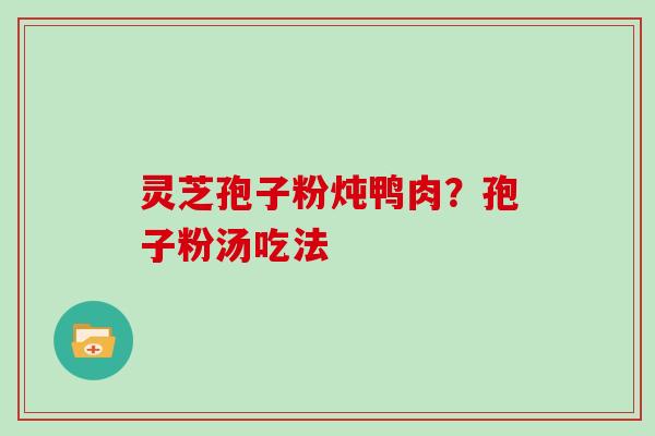灵芝孢子粉炖鸭肉？孢子粉汤吃法