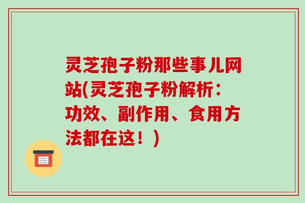 灵芝孢子粉那些事儿网站(灵芝孢子粉解析：功效、副作用、食用方法都在这！)