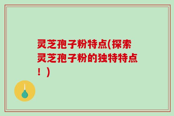 灵芝孢子粉特点(探索灵芝孢子粉的独特特点！)