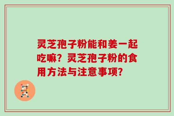 灵芝孢子粉能和姜一起吃嘛？灵芝孢子粉的食用方法与注意事项？