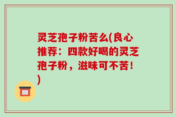 灵芝孢子粉苦么(良心推荐：四款好喝的灵芝孢子粉，滋味可不苦！)