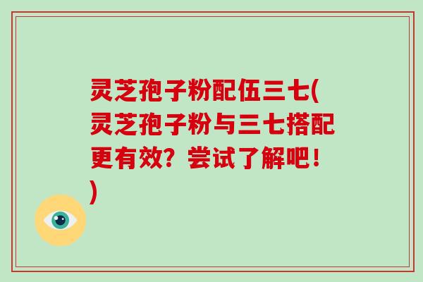 灵芝孢子粉配伍三七(灵芝孢子粉与三七搭配更有效？尝试了解吧！)