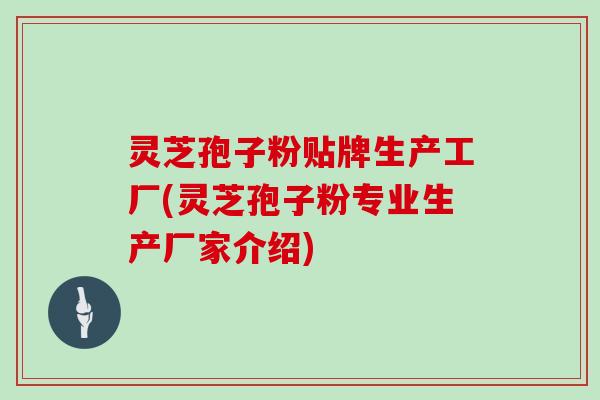灵芝孢子粉贴牌生产工厂(灵芝孢子粉专业生产厂家介绍)