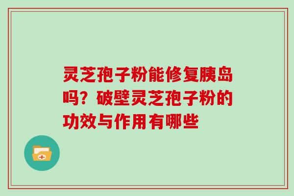 灵芝孢子粉能修复胰岛吗？破壁灵芝孢子粉的功效与作用有哪些