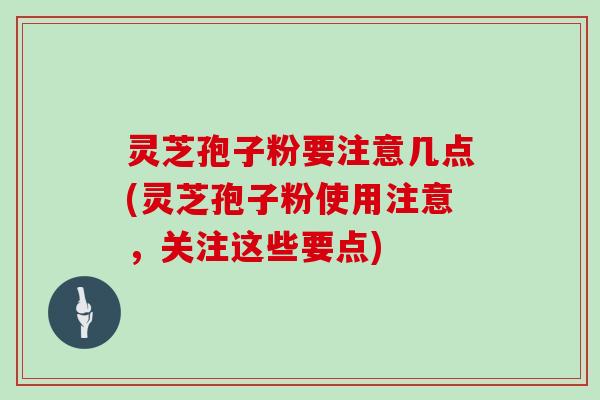 灵芝孢子粉要注意几点(灵芝孢子粉使用注意，关注这些要点)