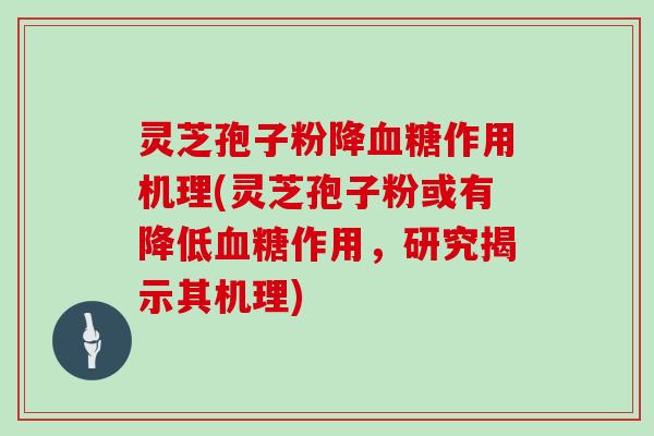 灵芝孢子粉降作用机理(灵芝孢子粉或有降低作用，研究揭示其机理)