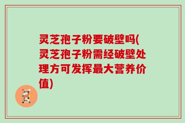 灵芝孢子粉要破壁吗(灵芝孢子粉需经破壁处理方可发挥大营养价值)