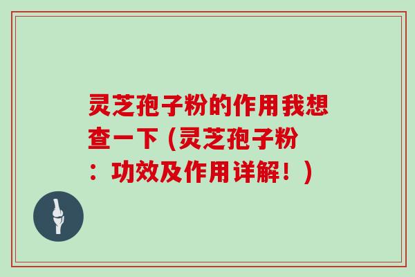 灵芝孢子粉的作用我想查一下 (灵芝孢子粉：功效及作用详解！)