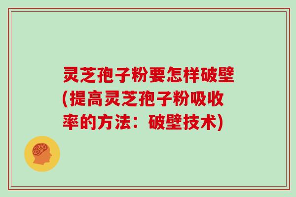 灵芝孢子粉要怎样破壁(提高灵芝孢子粉吸收率的方法：破壁技术)