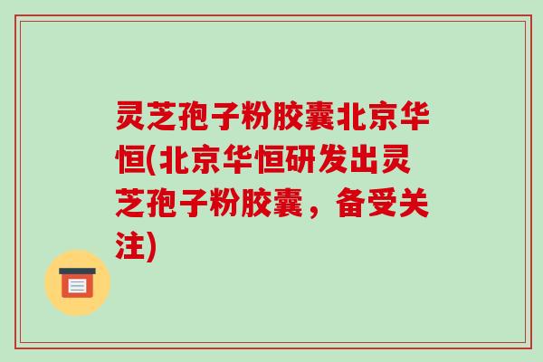 灵芝孢子粉胶囊北京华恒(北京华恒研发出灵芝孢子粉胶囊，备受关注)