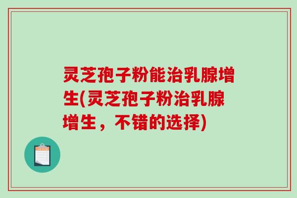 灵芝孢子粉能乳腺增生(灵芝孢子粉乳腺增生，不错的选择)