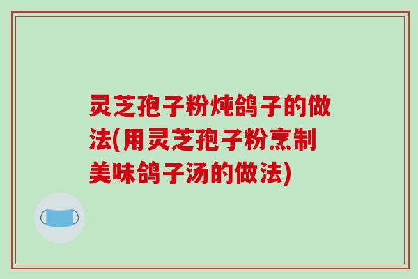 灵芝孢子粉炖鸽子的做法(用灵芝孢子粉烹制美味鸽子汤的做法)