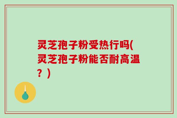 灵芝孢子粉受热行吗(灵芝孢子粉能否耐高温？)