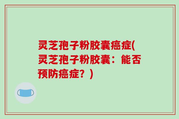 灵芝孢子粉胶囊症(灵芝孢子粉胶囊：能否症？)