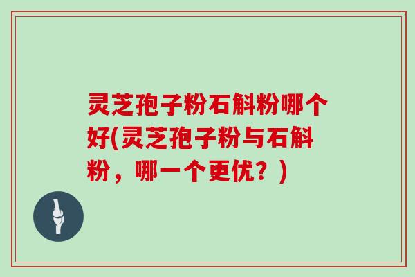 灵芝孢子粉石斛粉哪个好(灵芝孢子粉与石斛粉，哪一个更优？)