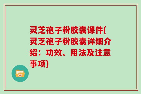 灵芝孢子粉胶囊课件(灵芝孢子粉胶囊详细介绍：功效、用法及注意事项)