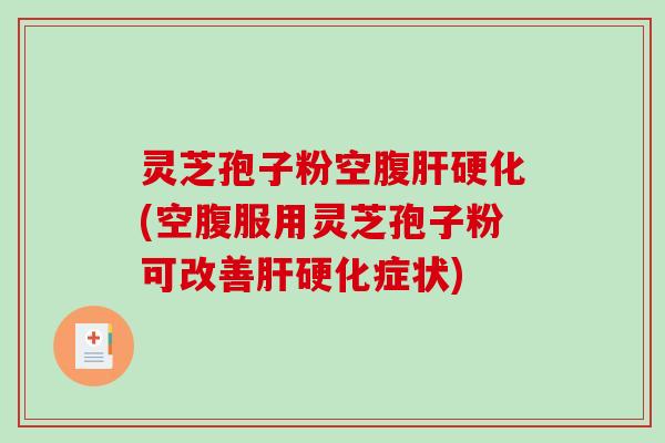 灵芝孢子粉空腹(空腹服用灵芝孢子粉可改善症状)