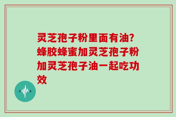 灵芝孢子粉里面有油？蜂胶蜂蜜加灵芝孢子粉加灵芝孢子油一起吃功效