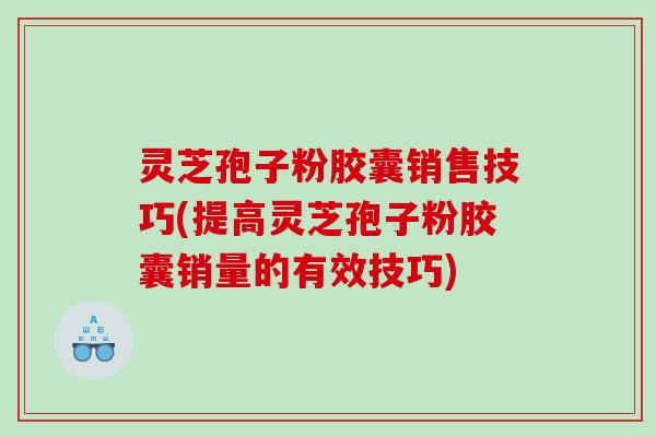 灵芝孢子粉胶囊销售技巧(提高灵芝孢子粉胶囊销量的有效技巧)