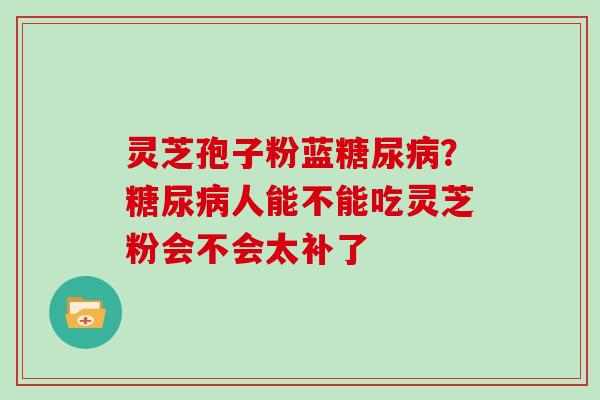 灵芝孢子粉蓝？人能不能吃灵芝粉会不会太补了